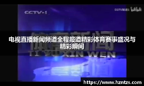 电视直播新闻频道全程报道精彩体育赛事盛况与精彩瞬间