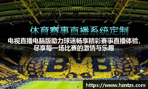 电视直播电脑版助力球迷畅享精彩赛事直播体验，尽享每一场比赛的激情与乐趣