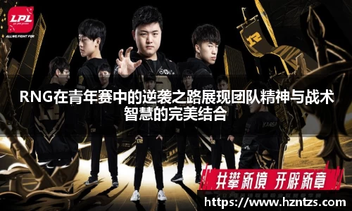 RNG在青年赛中的逆袭之路展现团队精神与战术智慧的完美结合
