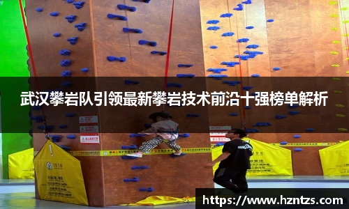 武汉攀岩队引领最新攀岩技术前沿十强榜单解析