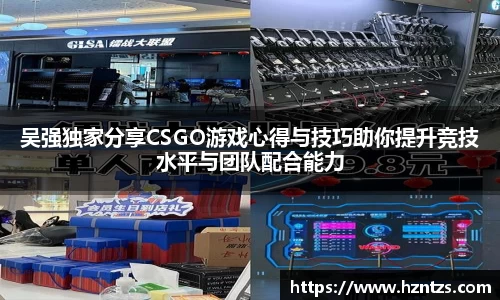 吴强独家分享CSGO游戏心得与技巧助你提升竞技水平与团队配合能力