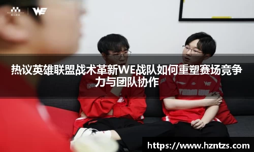 热议英雄联盟战术革新WE战队如何重塑赛场竞争力与团队协作