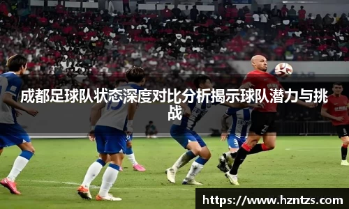 成都足球队状态深度对比分析揭示球队潜力与挑战