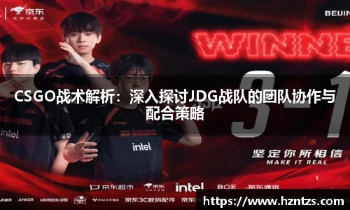 CSGO战术解析：深入探讨JDG战队的团队协作与配合策略