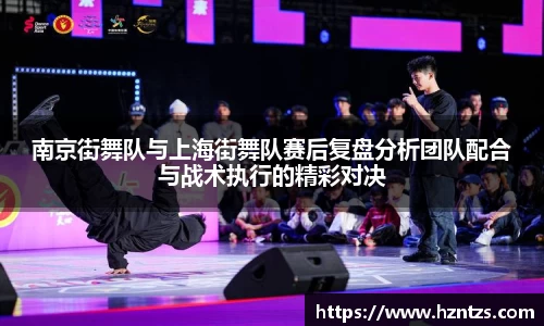南京街舞队与上海街舞队赛后复盘分析团队配合与战术执行的精彩对决