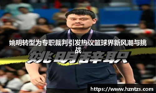 姚明转型为专职裁判引发热议篮球界新风潮与挑战