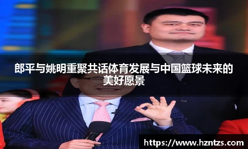 郎平与姚明重聚共话体育发展与中国篮球未来的美好愿景