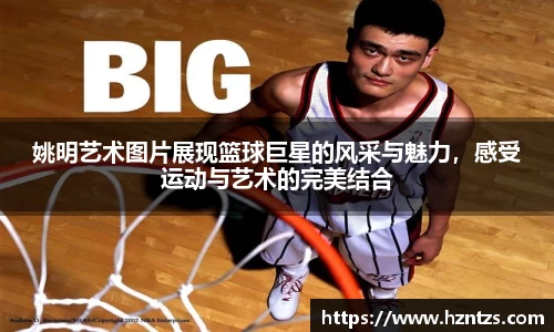 姚明艺术图片展现篮球巨星的风采与魅力，感受运动与艺术的完美结合