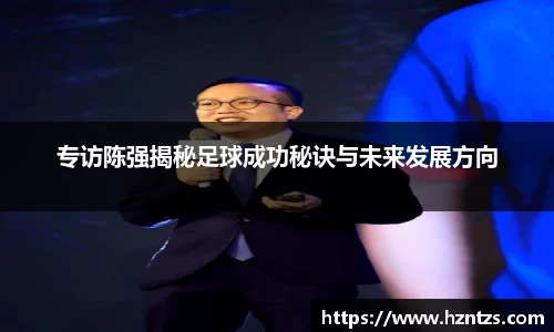 专访陈强揭秘足球成功秘诀与未来发展方向