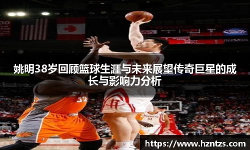 姚明38岁回顾篮球生涯与未来展望传奇巨星的成长与影响力分析