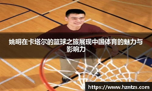 姚明在卡塔尔的篮球之旅展现中国体育的魅力与影响力