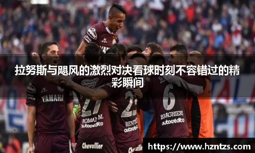 拉努斯与飓风的激烈对决看球时刻不容错过的精彩瞬间