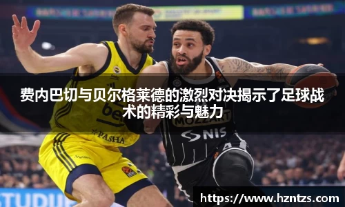 费内巴切与贝尔格莱德的激烈对决揭示了足球战术的精彩与魅力