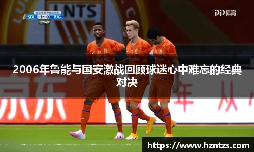 2006年鲁能与国安激战回顾球迷心中难忘的经典对决