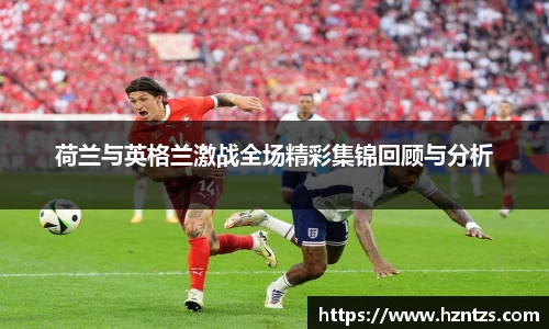 荷兰与英格兰激战全场精彩集锦回顾与分析