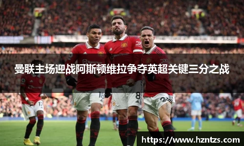 曼联主场迎战阿斯顿维拉争夺英超关键三分之战