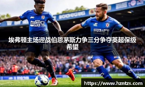 埃弗顿主场迎战伯恩茅斯力争三分争夺英超保级希望