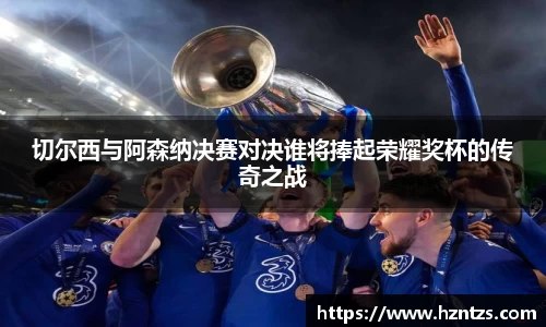 切尔西与阿森纳决赛对决谁将捧起荣耀奖杯的传奇之战