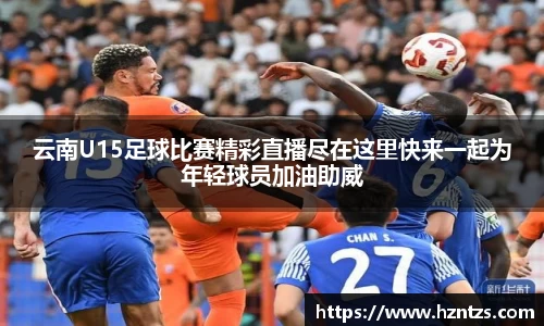 云南U15足球比赛精彩直播尽在这里快来一起为年轻球员加油助威