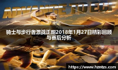 骑士与步行者激战正酣2018年1月27日精彩回顾与赛后分析