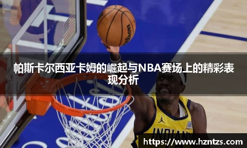 帕斯卡尔西亚卡姆的崛起与NBA赛场上的精彩表现分析